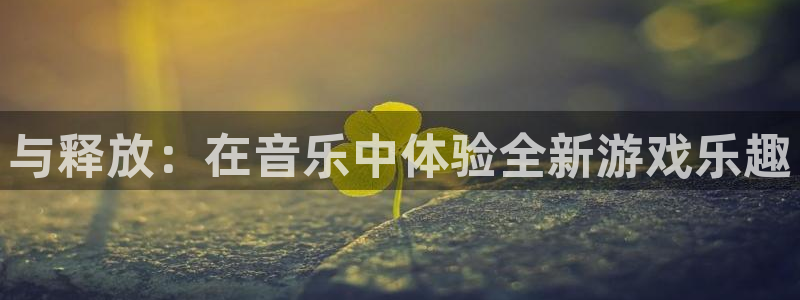  威廉希尔初赔：与释放：在音乐中体验全新游戏乐趣