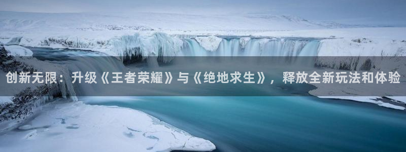  william威廉希尔：创新无限：升级《王者荣耀》与《绝地求