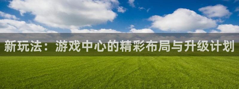  足球威廉希尔：新玩法：游戏中心的精彩布局与升级计划