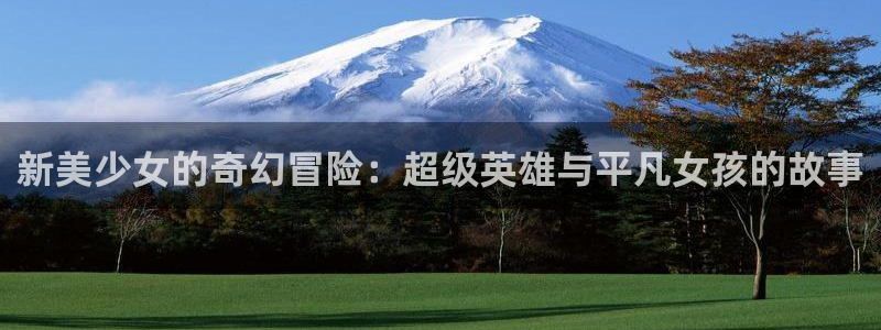  威廉希尔正版app：新美少女的奇幻冒险：超级英雄与平凡女孩的